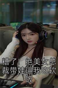 糟了！绝美女总裁带娃逼我吃软饭