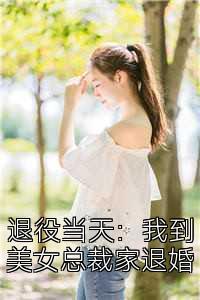 退役当天：我到美女总裁家退婚