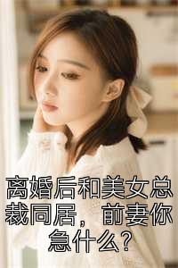 离婚后和美女总裁同居，前妻你急什么？