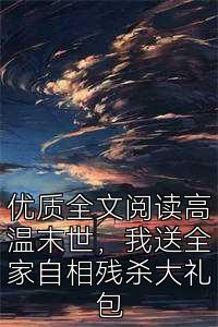 优质全文阅读高温末世，我送全家自相残杀大礼包