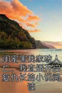 闺蜜害我家破人亡，我直播开启复仇长篇小说阅读