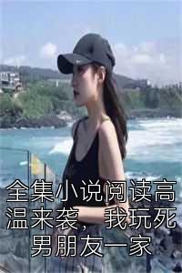 全集小说阅读高温来袭，我玩死男朋友一家