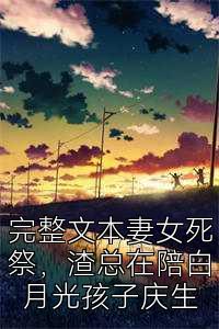 完整文本妻女死祭，渣总在陪白月光孩子庆生