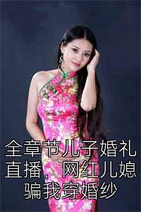 全章节儿子婚礼直播，网红儿媳骗我穿婚纱