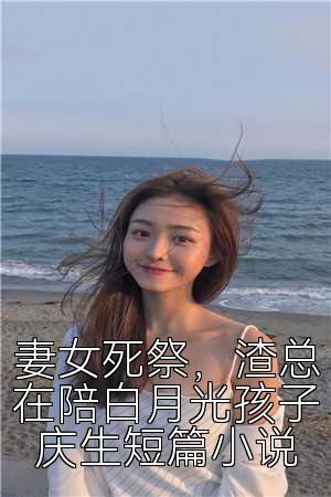 妻女死祭，渣总在陪白月光孩子庆生短篇小说