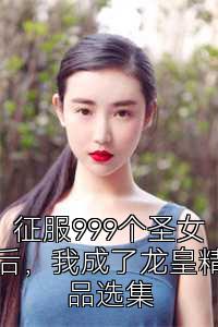 征服999个圣女后，我成了龙皇精品选集