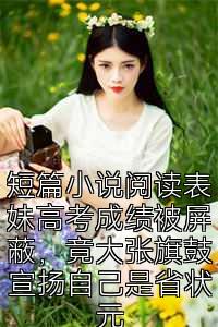 短篇小说阅读表妹高考成绩被屏蔽，竟大张旗鼓宣扬自己是省状元