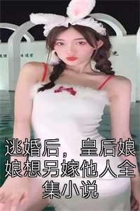 逃婚后，皇后娘娘想另嫁他人全集小说