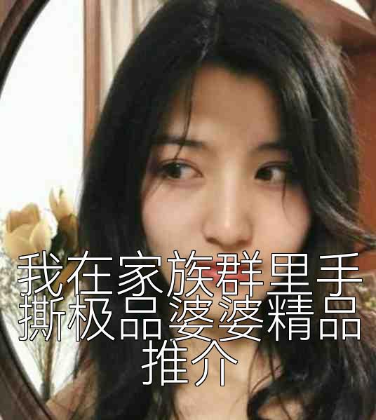 我在家族群里手撕极品婆婆精品推介