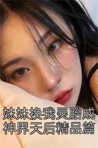 妹妹换我灵胎成神界天后精品篇