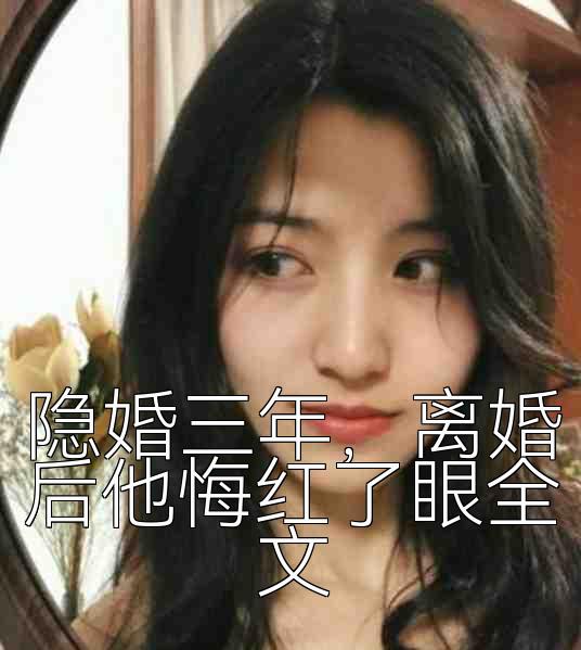 隐婚三年，离婚后他悔红了眼全文