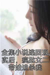 全集小说逃回现实后，疯批女二带娃追杀我