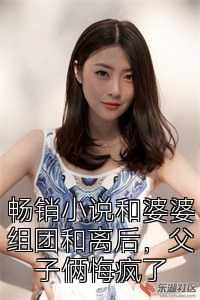 畅销小说和婆婆组团和离后，父子俩悔疯了