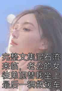 完整文集泥石流来临，老公的女徒弟顶替我坐上最后一辆救援车