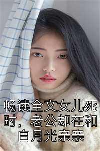 畅读全文女儿死时，老公却在和白月光亲亲