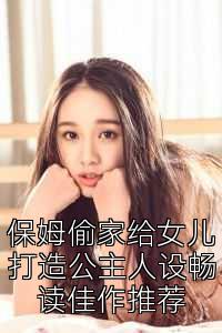 保姆偷家给女儿打造公主人设畅读佳作推荐