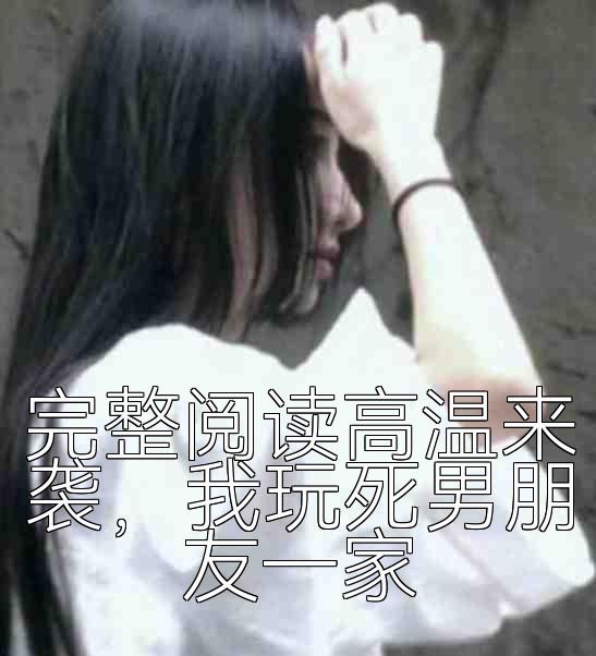 完整阅读高温来袭，我玩死男朋友一家