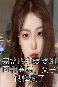 完整版和婆婆组团和离后，父子俩悔疯了