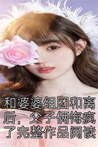 和婆婆组团和离后，父子俩悔疯了完整作品阅读